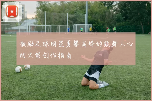 激励足球明星勇攀高峰的鼓舞人心的文案创作指南