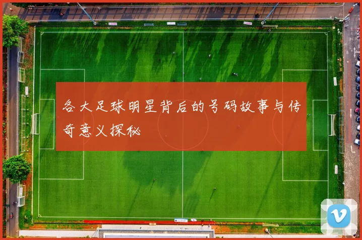 各大足球明星背后的号码故事与传奇意义探秘