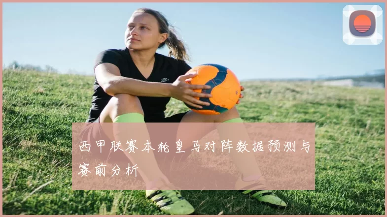 西甲联赛本轮皇马对阵数据预测与赛前分析