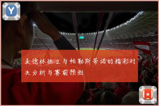 麦德林独立与帕勒斯蒂诺的精彩对决分析与赛前预测