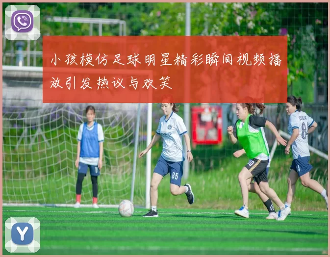 小孩模仿足球明星精彩瞬间视频播放引发热议与欢笑