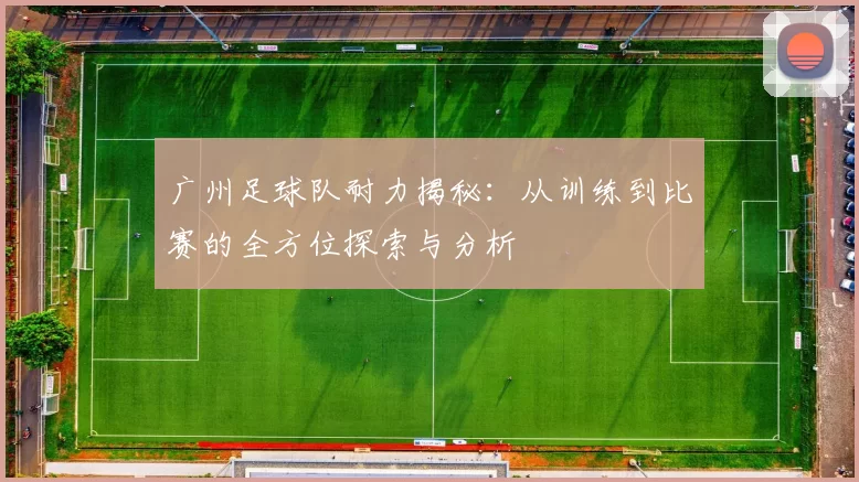 广州足球队耐力揭秘：从训练到比赛的全方位探索与分析