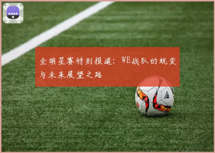 全明星赛特别报道：WE战队的蜕变与未来展望之路