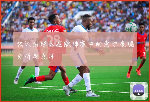 武汉排球队在欧锦赛中的意识表现分析与点评